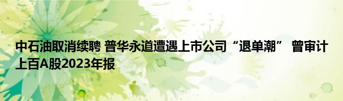 中石油取消续聘 普华永道遭遇上市公司“退单潮” 曾审计上百A股2023年报