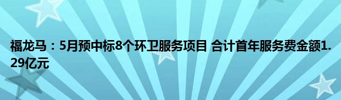 福龙马：5月预中标8个环卫服务项目 合计首年服务费金额1.29亿元