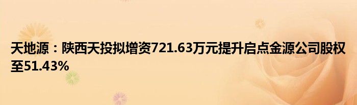 天地源：陕西天投拟增资721.63万元提升启点金源公司股权至51.43%