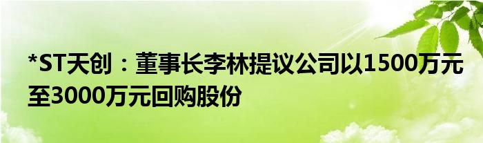 *ST天创：董事长李林提议公司以1500万元至3000万元回购股份