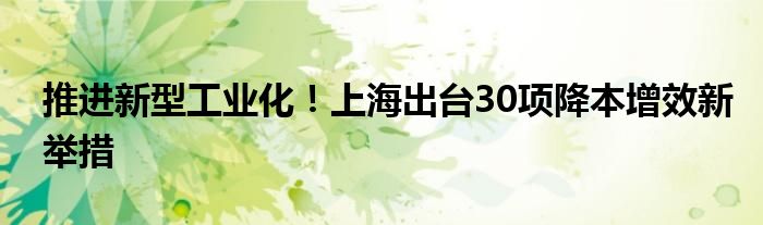 推进新型工业化！上海出台30项降本增效新举措