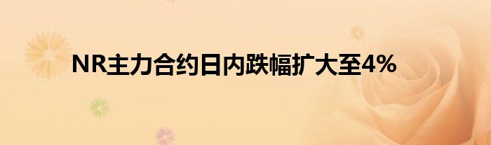 NR主力合约日内跌幅扩大至4%