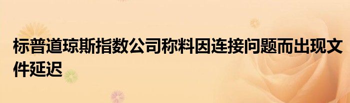 标普道琼斯指数公司称料因连接问题而出现文件延迟