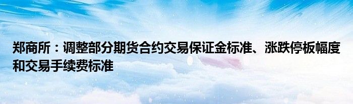 郑商所：调整部分期货合约交易保证金标准、涨跌停板幅度和交易手续费标准