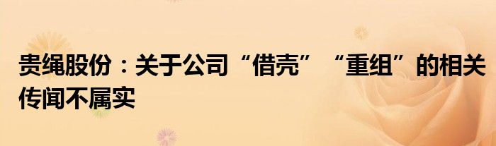 贵绳股份：关于公司“借壳”“重组”的相关传闻不属实