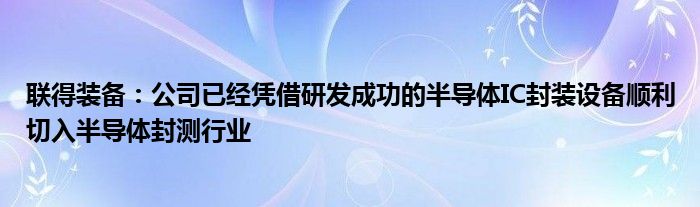 联得装备：公司已经凭借研发成功的半导体IC封装设备顺利切入半导体封测行业