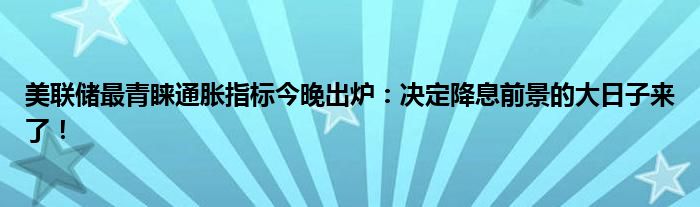 美联储最青睐通胀指标今晚出炉：决定降息前景的大日子来了！