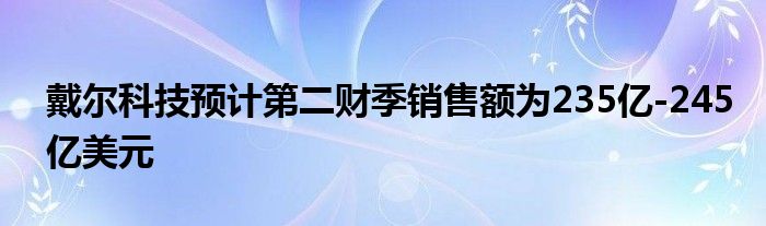 戴尔科技预计第二财季销售额为235亿-245亿美元