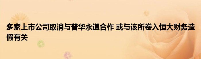 多家上市公司取消与普华永道合作 或与该所卷入恒大财务造假有关