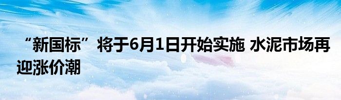 “新国标”将于6月1日开始实施 水泥市场再迎涨价潮