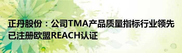 正丹股份：公司TMA产品质量指标行业领先 已注册欧盟REACH认证