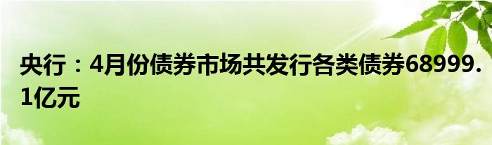 央行：4月份债券市场共发行各类债券68999.1亿元