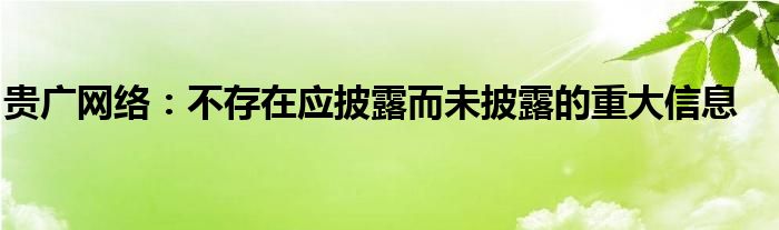 贵广网络：不存在应披露而未披露的重大信息