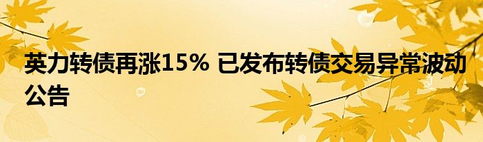 英力转债再涨15% 已发布转债交易异常波动公告