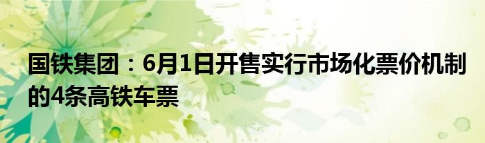 国铁集团：6月1日开售实行市场化票价机制的4条高铁车票