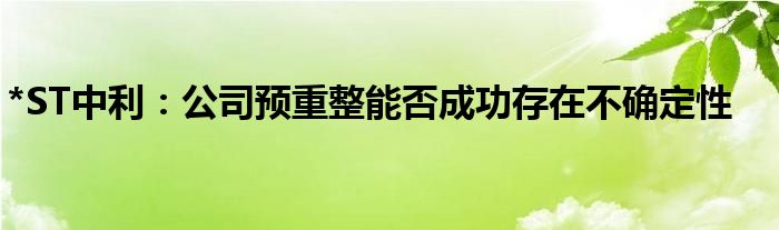 *ST中利：公司预重整能否成功存在不确定性