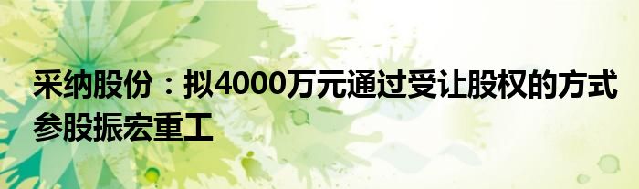 采纳股份：拟4000万元通过受让股权的方式参股振宏重工