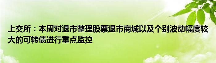 上交所：本周对退市整理股票退市商城以及个别波动幅度较大的可转债进行重点监控