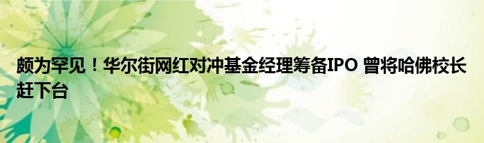 颇为罕见！华尔街网红对冲基金经理筹备IPO 曾将哈佛校长赶下台