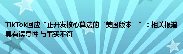 TikTok回应“正开发核心算法的‘美国版本’”：相关报道具有误导性 与事实不符