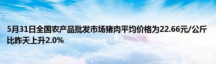 5月31日全国农产品批发市场猪肉平均价格为22.66元/公斤 比昨天上升2.0%