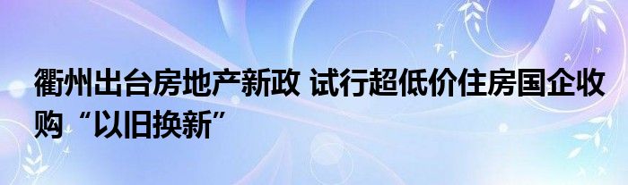 衢州出台房地产新政 试行超低价住房国企收购“以旧换新”