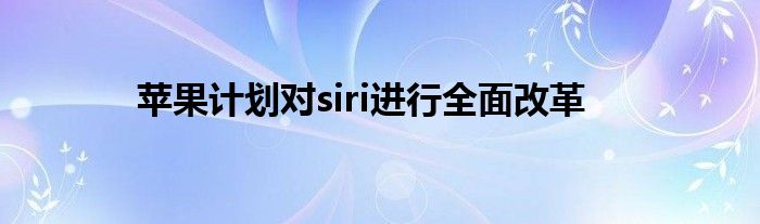 苹果计划对siri进行全面改革