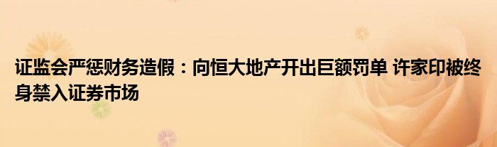 证监会严惩财务造假：向恒大地产开出巨额罚单 许家印被终身禁入证券市场