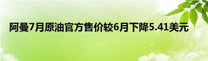 阿曼7月原油官方售价较6月下降5.41美元