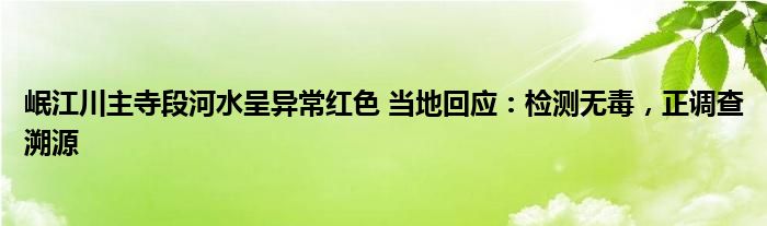 岷江川主寺段河水呈异常红色 当地回应：检测无毒，正调查溯源