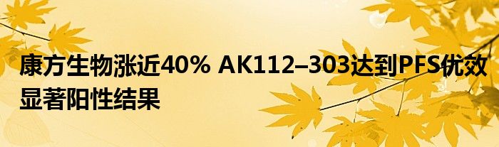 康方生物涨近40% AK112–303达到PFS优效显著阳性结果