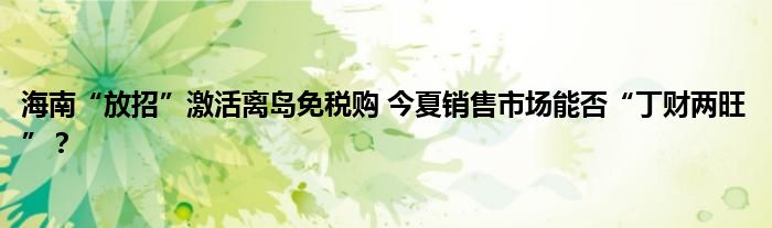 海南“放招”激活离岛免税购 今夏销售市场能否“丁财两旺”？