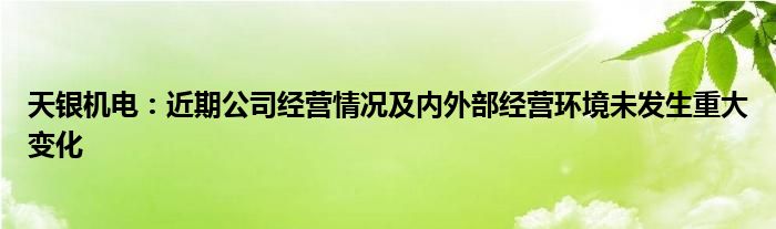 天银机电：近期公司经营情况及内外部经营环境未发生重大变化