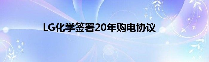 LG化学签署20年购电协议