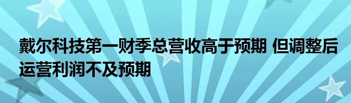 戴尔科技第一财季总营收高于预期 但调整后运营利润不及预期