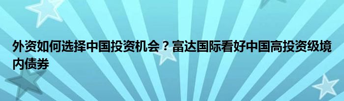 外资如何选择中国投资机会？富达国际看好中国高投资级境内债券