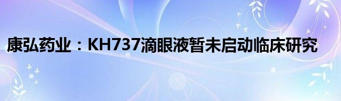 康弘药业：KH737滴眼液暂未启动临床研究