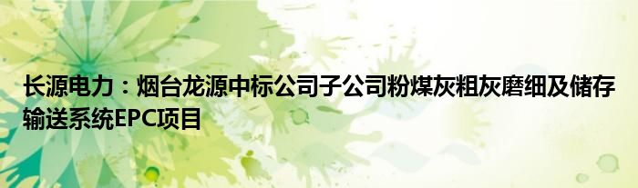 长源电力：烟台龙源中标公司子公司粉煤灰粗灰磨细及储存输送系统EPC项目