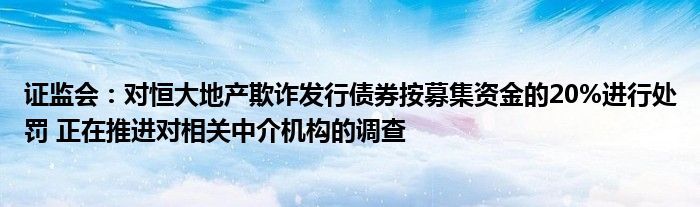 证监会：对恒大地产欺诈发行债券按募集资金的20%进行处罚 正在推进对相关中介机构的调查