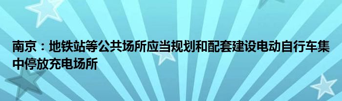 南京：地铁站等公共场所应当规划和配套建设电动自行车集中停放充电场所