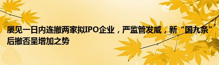 屡见一日内连撤两家拟IPO企业，严监管发威，新“国九条”后撤否呈增加之势