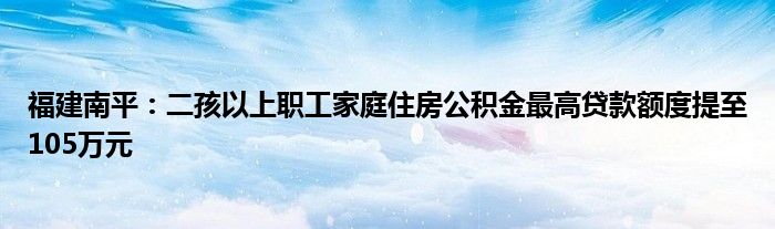 福建南平：二孩以上职工家庭住房公积金最高贷款额度提至105万元