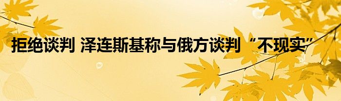 拒绝谈判 泽连斯基称与俄方谈判“不现实”