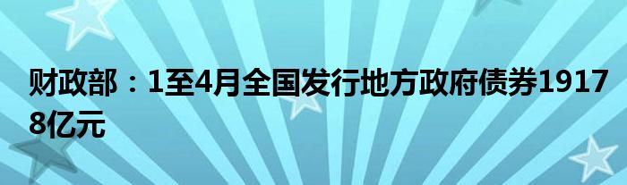 财政部：1至4月全国发行地方政府债券19178亿元