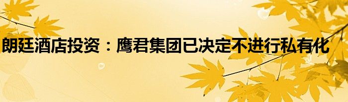 朗廷酒店投资：鹰君集团已决定不进行私有化