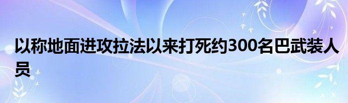 以称地面进攻拉法以来打死约300名巴武装人员