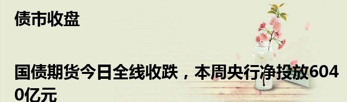 债市收盘|国债期货今日全线收跌，本周央行净投放6040亿元