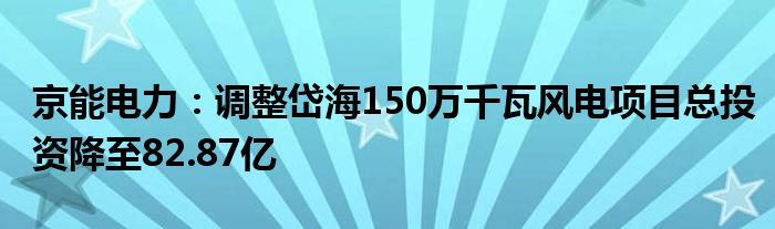 京能电力：调整岱海150万千瓦风电项目总投资降至82.87亿