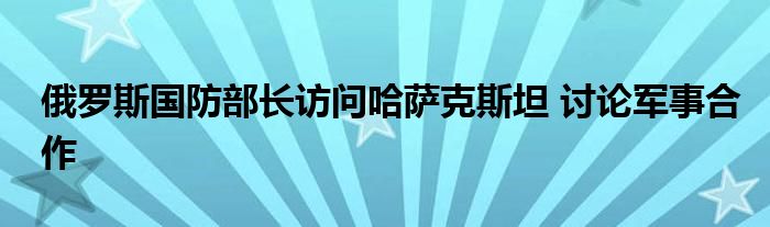 俄罗斯国防部长访问哈萨克斯坦 讨论军事合作