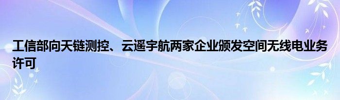 工信部向天链测控、云遥宇航两家企业颁发空间无线电业务许可